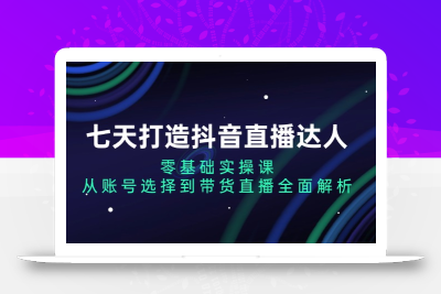 七天打造抖音直播达人：零基础实操课，从账号选择到带货直播全面解析