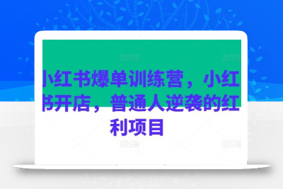 小红书爆单训练营，小红书开店，普通人逆袭的红利项目