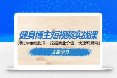 健身博主短视频实战课：0到1学会做账号，挖掘商业价值，快速积累粉丝