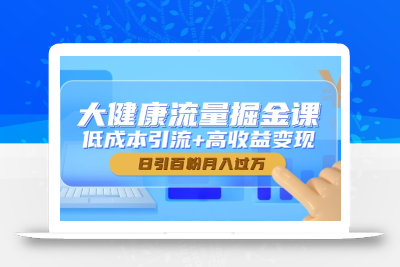 大健康流量掘金课，低成本引流+高收益变现，日引百粉月入过万