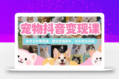 宠物抖音变现课，账号五件套搭建，爆流逻辑解析，挂车转化实操