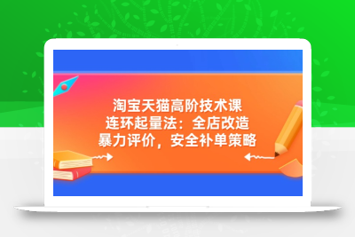 淘宝天猫高阶技术课：连环起量法：全店改造，暴力评价，安全补单策略