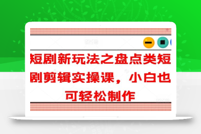 短剧新玩法之盘点类短剧剪辑实操课，小白也可轻松制作