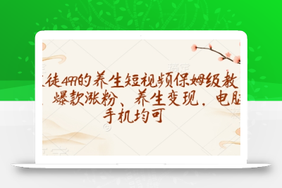 收徒499的养生短视频保姆级教学，爆款涨粉、养生变现，电脑手机均可