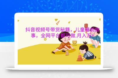 抖音视频号带货秘籍，儿童睡前故事，全网平台都可做，月入过W【揭秘】