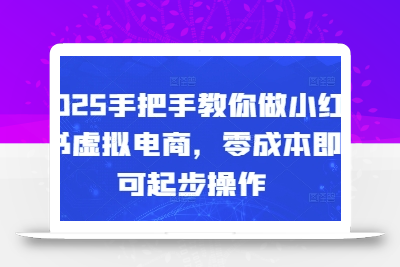2025手把手教你做小红书虚拟电商，零成本即可起步操作