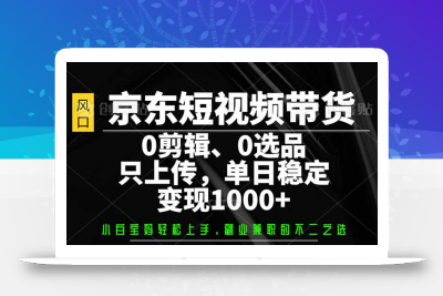 京东短视频带货，0剪辑，0选品，只需上传素材，单日稳定变现1000+
