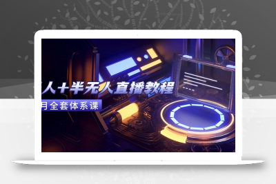 无人+半无人直播教程：AI工具+场景搭建，0到1掌握核心技术(6月更新