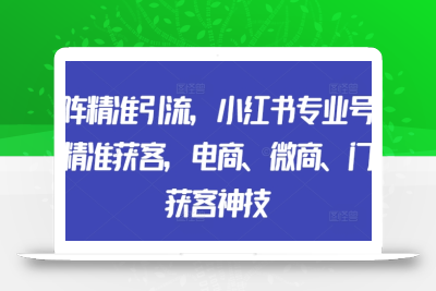 矩阵精准引流，小红书专业号矩阵精准获客，电商、微商、门店获客神技
