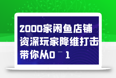 闲鱼已经饱和？纯扯淡！2000家闲鱼店铺资深玩家降维打击带你从0–1