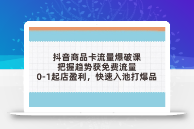 抖音商品卡流量爆破课：把握趋势获免费流量，0-1起店盈利，快速入池打爆品