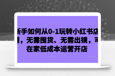 新手如何从0-1玩转小红书店铺，无需囤货、无需出镜，可在家低成本运营开店