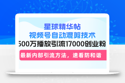 星球精华帖视频号自动混剪技术，500万播放引流17000创业粉，最新内部引…