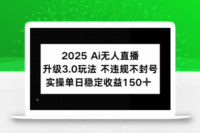 2025 AI无人直播升级3.0玩法，不违规 不封号，单日稳定收益150+