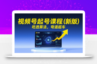 视频号起号课程(新版)，吃透算法，弯道超车