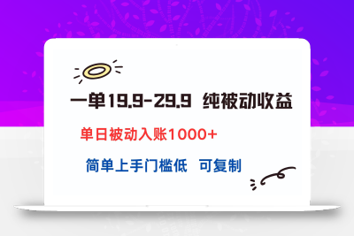 一单19.9-29.9 纯被动收益 单日被动入账1000+ 简单上手门槛低 可复制