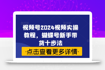 视频号2024视频实操教程，蝴蝶号新手带货十步法