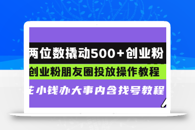 两位数撬动500+创业粉，创业粉朋友圈投放操作教程，花小钱办大事内含找…