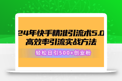24年快手精准引流术5.0，高效率引流实战方法，轻松日引500+创业粉