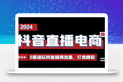 抖音直播电商运营必修课，0基础玩转直播间流量，打造爆款(29节)