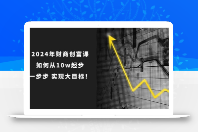 2024年 财商-创富课：如何从10w起步，一步步 实现大目标！