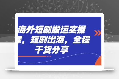 海外短剧搬运实操课，短剧出海，全程干货分享