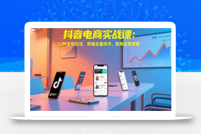 抖音电商实战课：12种变现玩法，剪辑去重技术，矩阵运营策略