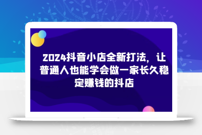 2024抖音小店全新打法，让普通人也能学会做一家长久稳定赚钱的抖店(更新)