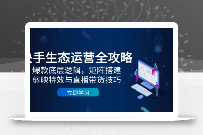 快手生态运营全攻略：爆款底层逻辑，矩阵搭建，剪映特效与直播带货技巧