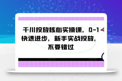 千川投放核心实操课，0-1快速进步，新手实战投放，不要错过