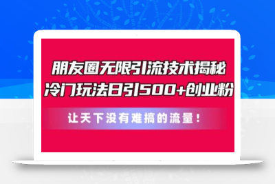 朋友圈无限引流技术，一个冷门玩法日引500+创业粉，让天下没有难搞的流量【揭秘】