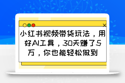 小红书视频带货玩法，用好AI工具，30天赚了5万，你也能轻松做到