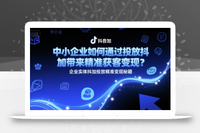 中小企业如何通过投放抖加带来精准获客变现？企业实体抖加投放精准变现秘籍
