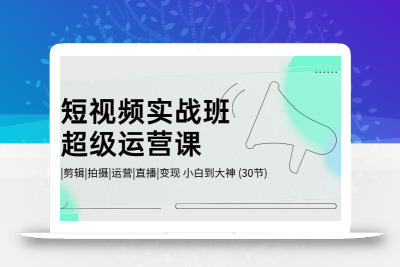 短视频实战班超级运营课 |剪辑|拍摄|运营|直播|变现 小白到大神 (30节)