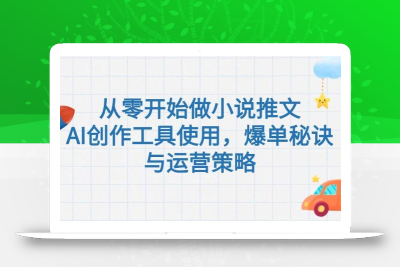 从零开始做小说推文，AI创作工具使用，爆单秘诀与运营策略