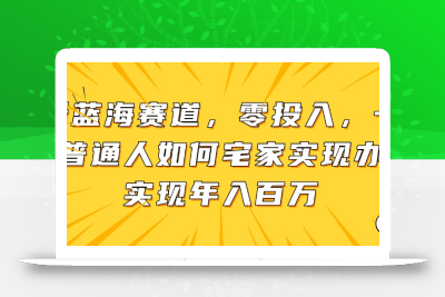 新蓝海赛道，零投入，一个普通人如何宅家办公实现年入百万