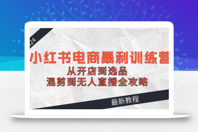 2024小红书电商暴利训练营：从开店到选品，混剪到无人直播全攻略