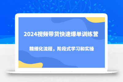 2024视频带货快速爆单训练营，精细化流程，阶段式学习和实操
