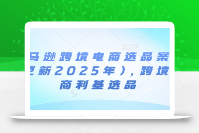 亚马逊跨境电商选品案例(更新2025年3月)，跨境电商利基选品