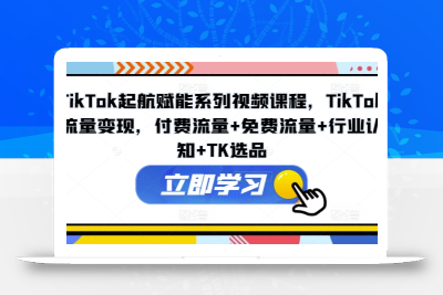 TikTok起航赋能系列视频课程，TikTok流量变现，付费流量+免费流量+行业认知+TK选品