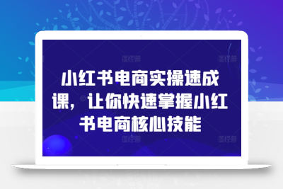 小红书电商实操速成课，让你快速掌握小红书电商核心技能