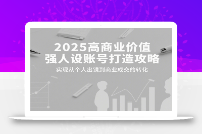 2025高商业价值强人设账号打造攻略，实现从个人出镜到商业成交的转化
