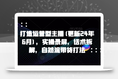 打造运营型主播(更新25年8月)，实操录屏，话术拆解，自然流带货打法
