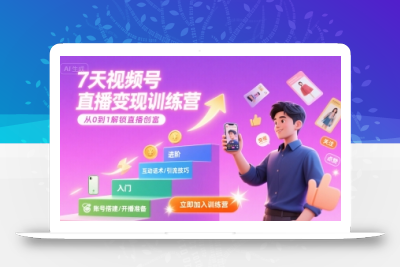 7天视频号直播变现训练营，带你从0到1解锁视频号直播创富