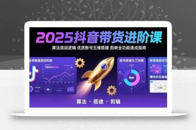 2025抖音带货进阶课：算法底层逻辑,优质账号五维搭建,剪映全功能速成指南