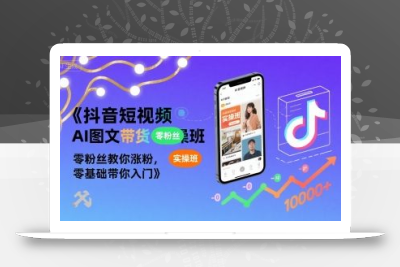抖音短视频AI图文带货实操班，零粉丝教你涨粉，零基础带你入门