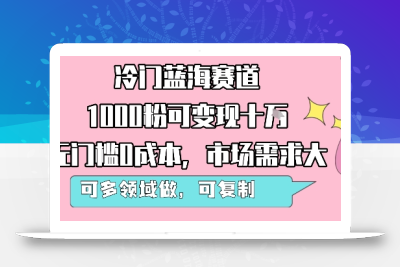 冷门蓝海赛道，1000粉可变现十W，无门槛0成本，市场需求大，可多领域做，可复制性强